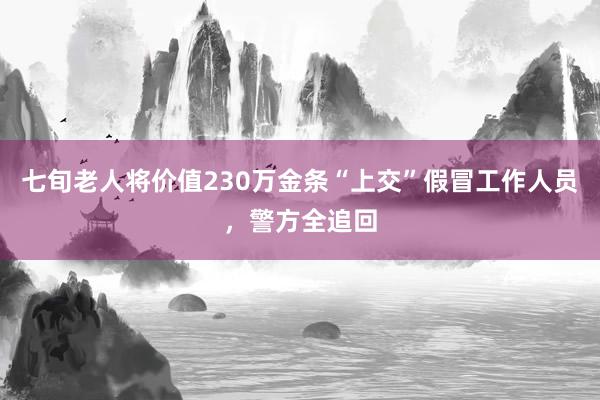 七旬老人将价值230万金条“上交”假冒工作人员，警方全追回