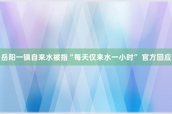 岳阳一镇自来水被指“每天仅来水一小时” 官方回应