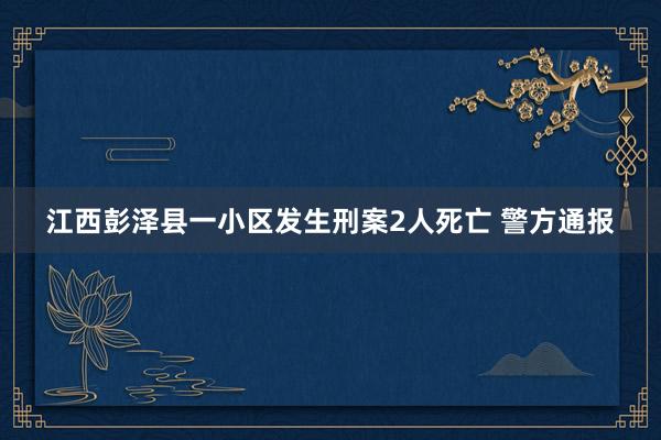 江西彭泽县一小区发生刑案2人死亡 警方通报