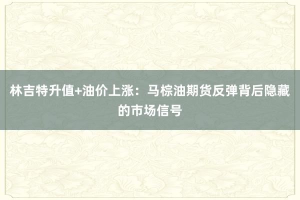 林吉特升值+油价上涨：马棕油期货反弹背后隐藏的市场信号