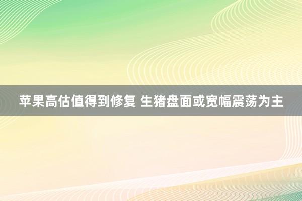 苹果高估值得到修复 生猪盘面或宽幅震荡为主