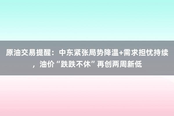 原油交易提醒：中东紧张局势降温+需求担忧持续，油价“跌跌不休”再创两周新低