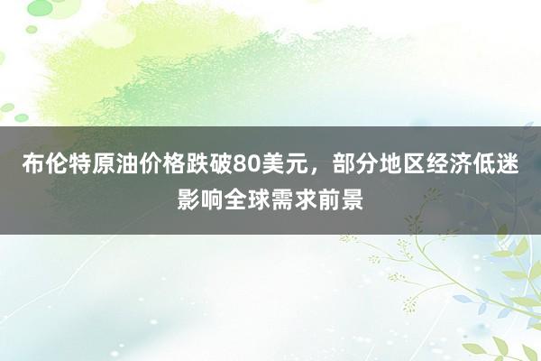 布伦特原油价格跌破80美元，部分地区经济低迷影响全球需求前景