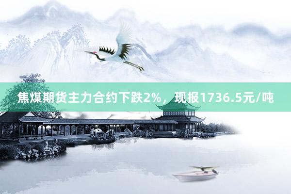 焦煤期货主力合约下跌2%，现报1736.5元/吨