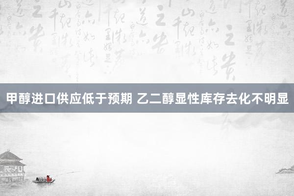 甲醇进口供应低于预期 乙二醇显性库存去化不明显