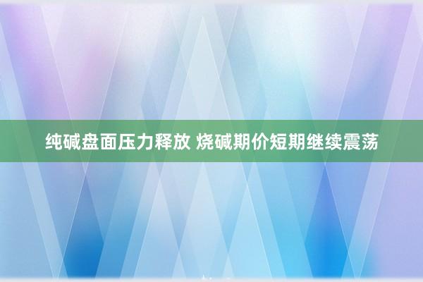 纯碱盘面压力释放 烧碱期价短期继续震荡