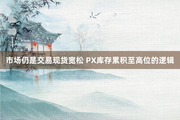 市场仍是交易现货宽松 PX库存累积至高位的逻辑