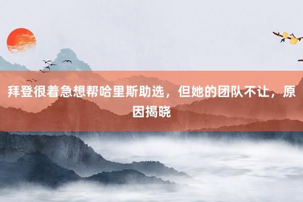 拜登很着急想帮哈里斯助选，但她的团队不让，原因揭晓