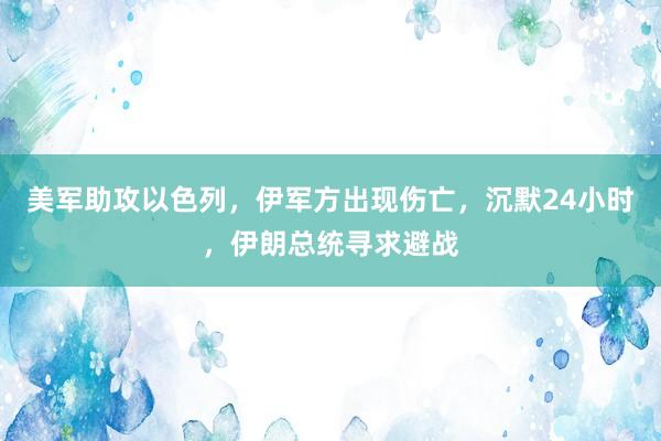 美军助攻以色列，伊军方出现伤亡，沉默24小时，伊朗总统寻求避战