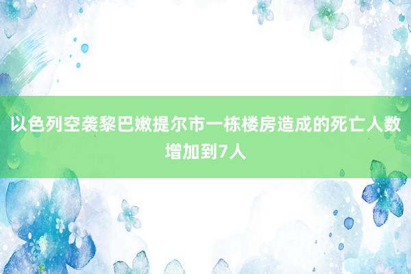 以色列空袭黎巴嫩提尔市一栋楼房造成的死亡人数增加到7人