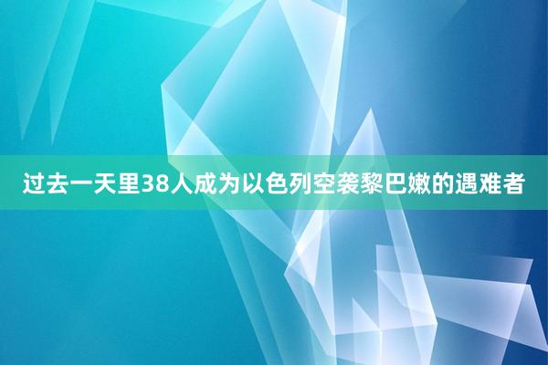 过去一天里38人成为以色列空袭黎巴嫩的遇难者