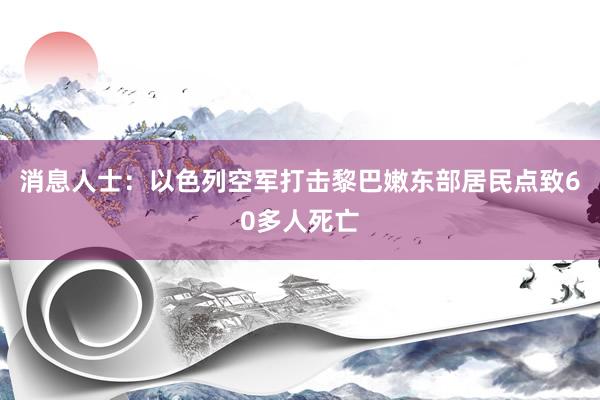 消息人士：以色列空军打击黎巴嫩东部居民点致60多人死亡