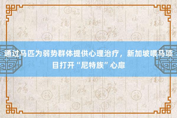 通过马匹为弱势群体提供心理治疗，新加坡喂马项目打开“尼特族”心扉