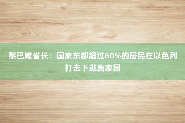 黎巴嫩省长：国家东部超过60%的居民在以色列打击下逃离家园