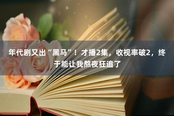 年代剧又出“黑马”！才播2集，收视率破2，终于能让我熬夜狂追了