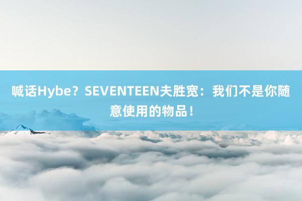 喊话Hybe？SEVENTEEN夫胜宽：我们不是你随意使用的物品！