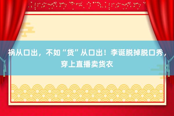 祸从口出，不如“货”从口出！李诞脱掉脱口秀，穿上直播卖货衣