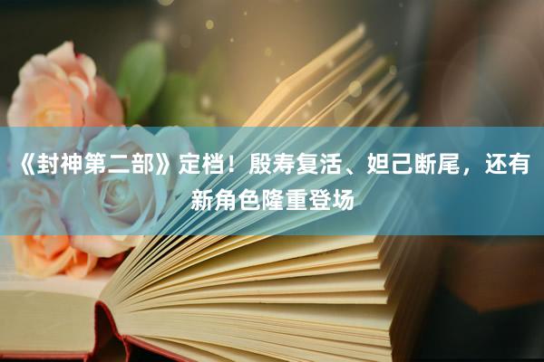 《封神第二部》定档！殷寿复活、妲己断尾，还有新角色隆重登场