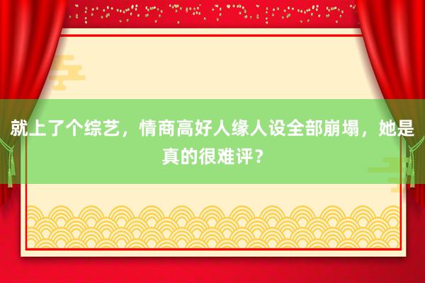 就上了个综艺，情商高好人缘人设全部崩塌，她是真的很难评？