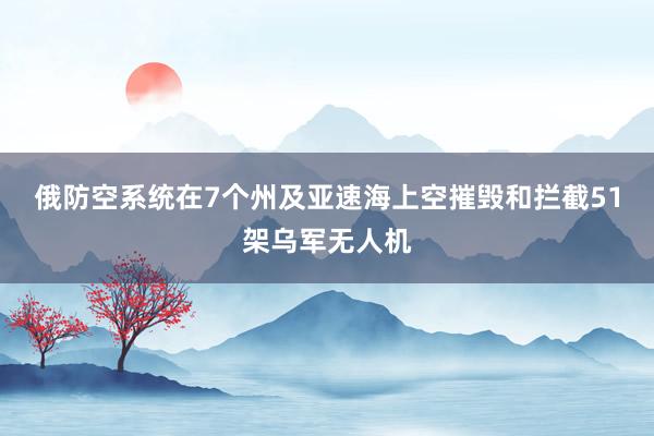 俄防空系统在7个州及亚速海上空摧毁和拦截51架乌军无人机