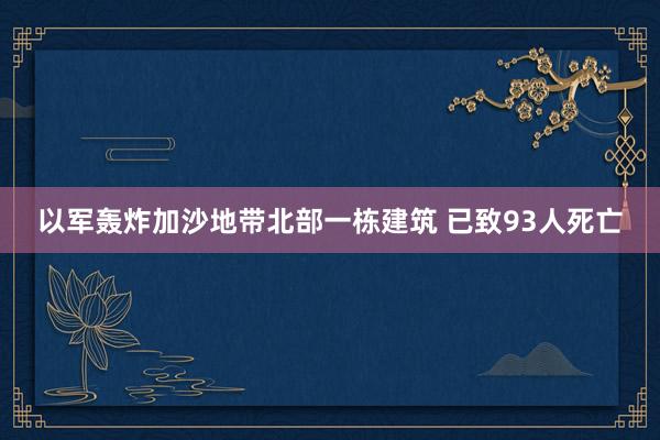 以军轰炸加沙地带北部一栋建筑 已致93人死亡