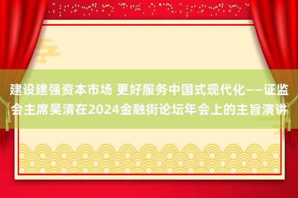 建设建强资本市场 更好服务中国式现代化——证监会主席吴清在2024金融街论坛年会上的主旨演讲