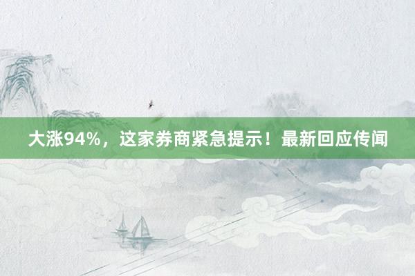 大涨94%，这家券商紧急提示！最新回应传闻