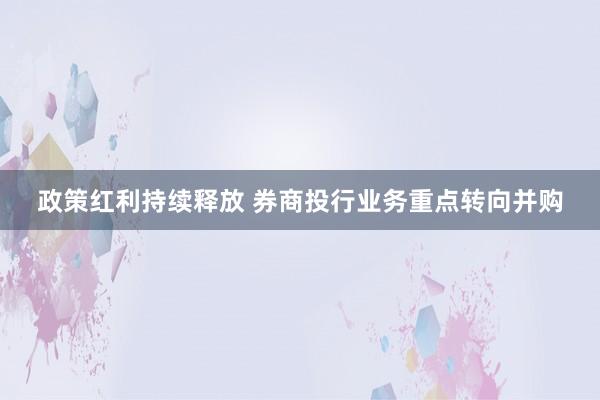 政策红利持续释放 券商投行业务重点转向并购