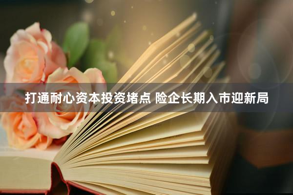 打通耐心资本投资堵点 险企长期入市迎新局