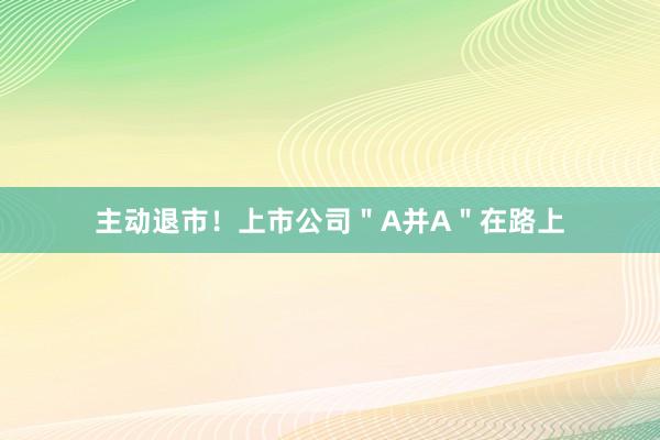 主动退市！上市公司＂A并A＂在路上