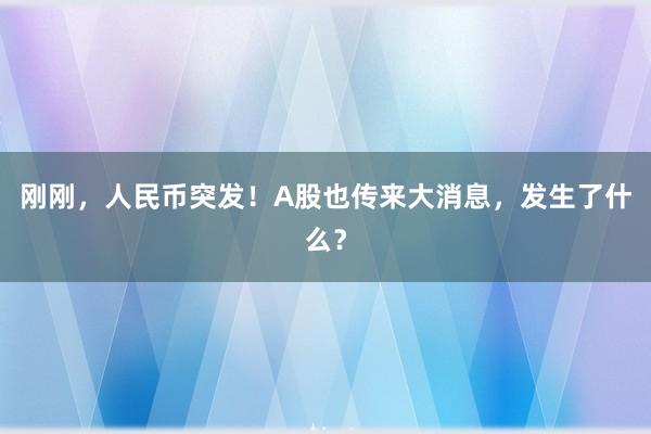 刚刚，人民币突发！A股也传来大消息，发生了什么？