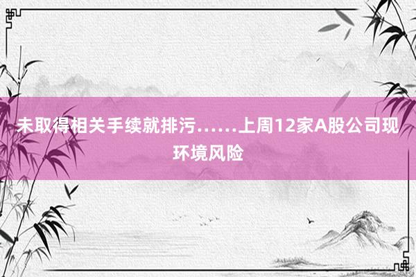 未取得相关手续就排污……上周12家A股公司现环境风险