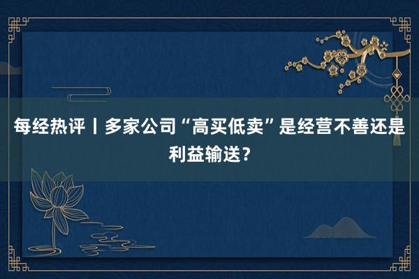 每经热评丨多家公司“高买低卖”是经营不善还是利益输送？