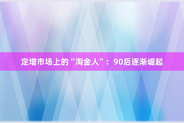 定增市场上的“淘金人”：90后逐渐崛起