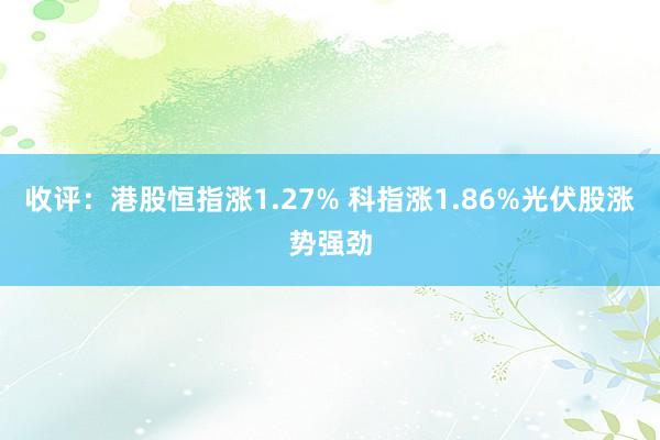 收评：港股恒指涨1.27% 科指涨1.86%光伏股涨势强劲