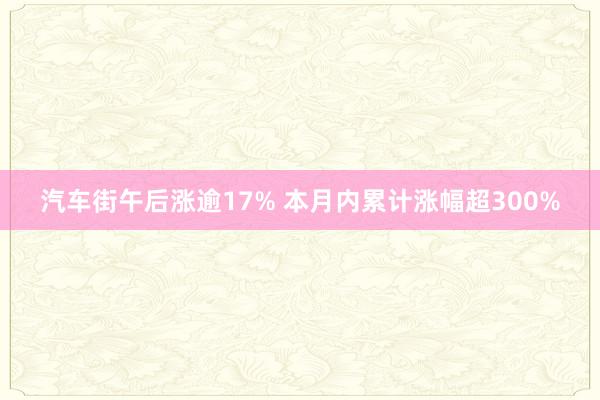 汽车街午后涨逾17% 本月内累计涨幅超300%