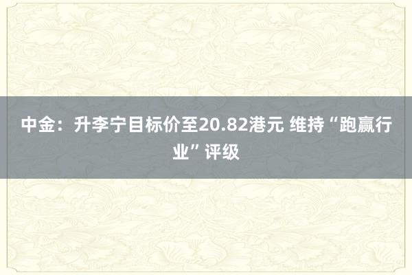 中金：升李宁目标价至20.82港元 维持“跑赢行业”评级