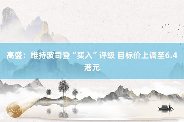 高盛：维持波司登“买入”评级 目标价上调至6.4港元