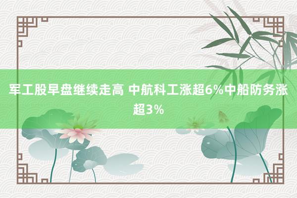 军工股早盘继续走高 中航科工涨超6%中船防务涨超3%