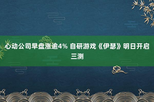 心动公司早盘涨逾4% 自研游戏《伊瑟》明日开启三测