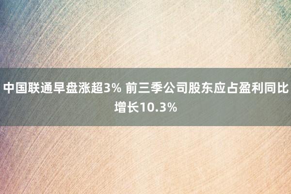 中国联通早盘涨超3% 前三季公司股东应占盈利同比增长10.3%