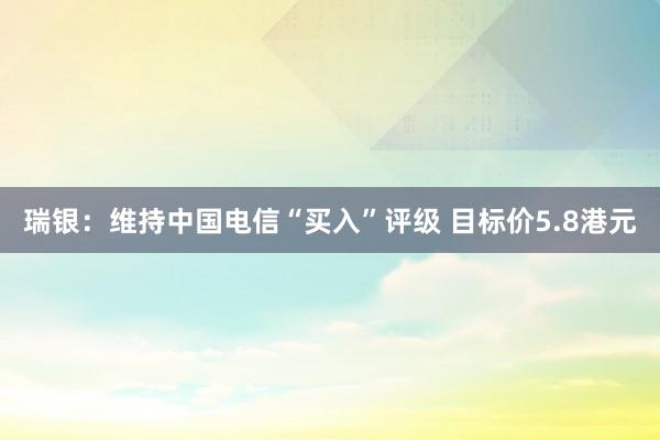 瑞银：维持中国电信“买入”评级 目标价5.8港元