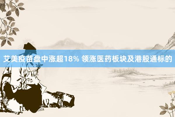 艾美疫苗盘中涨超18% 领涨医药板块及港股通标的