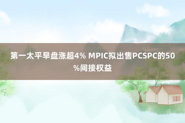 第一太平早盘涨超4% MPIC拟出售PCSPC的50%间接权益