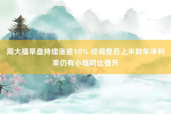 周大福早盘持续涨逾10% 经调整后上半财年净利率仍有小幅同比提升