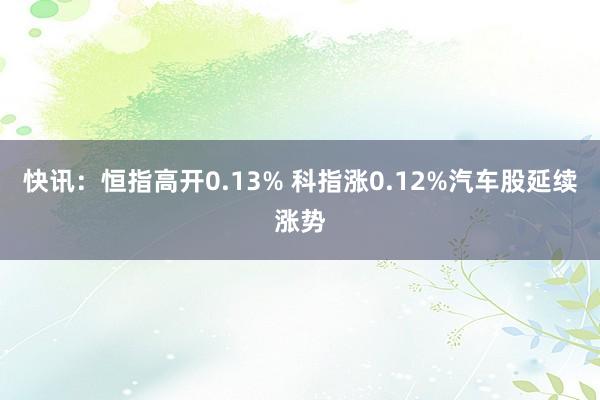 快讯：恒指高开0.13% 科指涨0.12%汽车股延续涨势