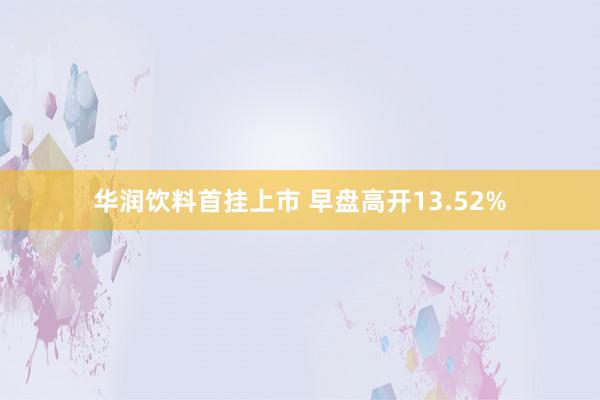 华润饮料首挂上市 早盘高开13.52%