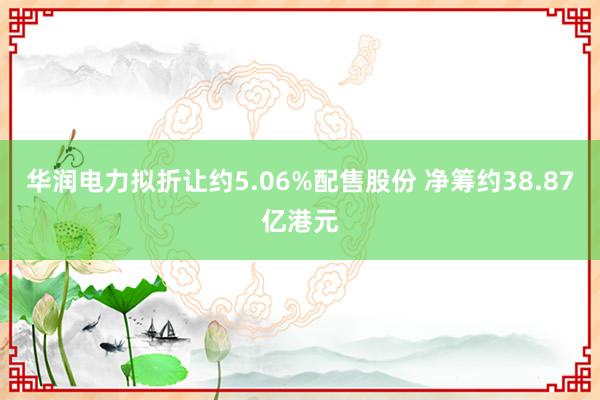 华润电力拟折让约5.06%配售股份 净筹约38.87亿港元