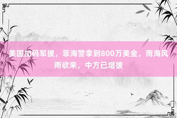 美国加码军援，菲海警拿到800万美金，南海风雨欲来，中方已增援