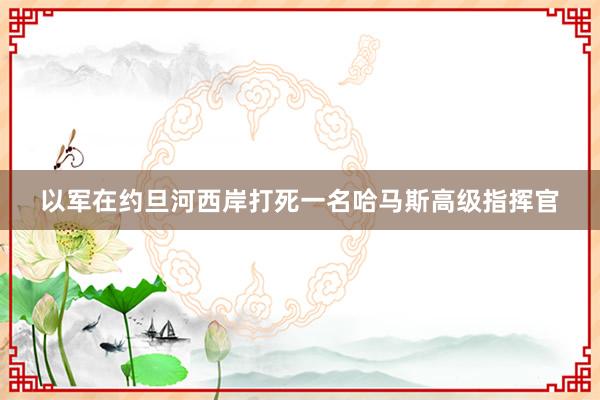 以军在约旦河西岸打死一名哈马斯高级指挥官